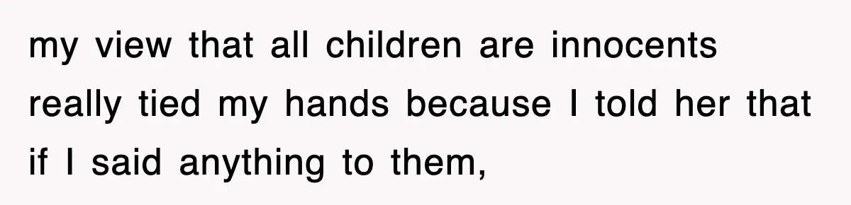 my view that all children are innocents really tied my hands because I told her that if I said anything to them,