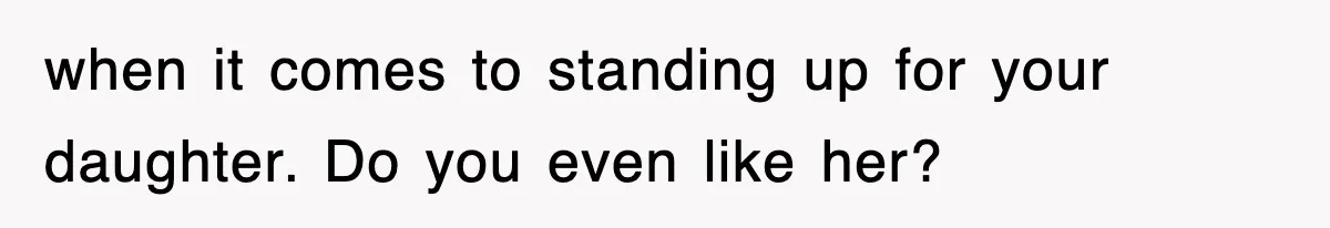 when it comes to standing up for your daughter. Do you even like her?
