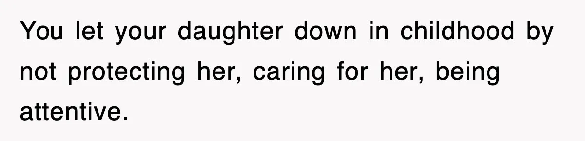 You let your daughter down in childhood by not protecting her, caring for her, being attentive.