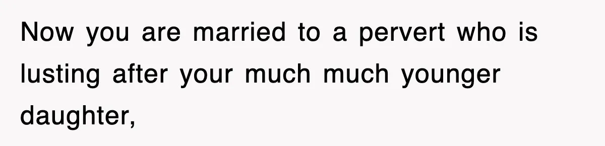 Now you are married to a pervert who is lusting after your much much younger daughter,