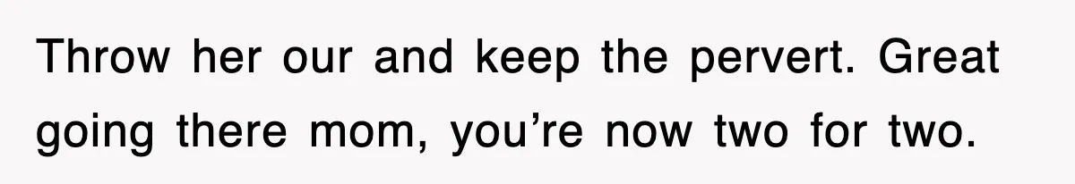 Throw her our and keep the pervert. Great going there mom, you’re now two for two.