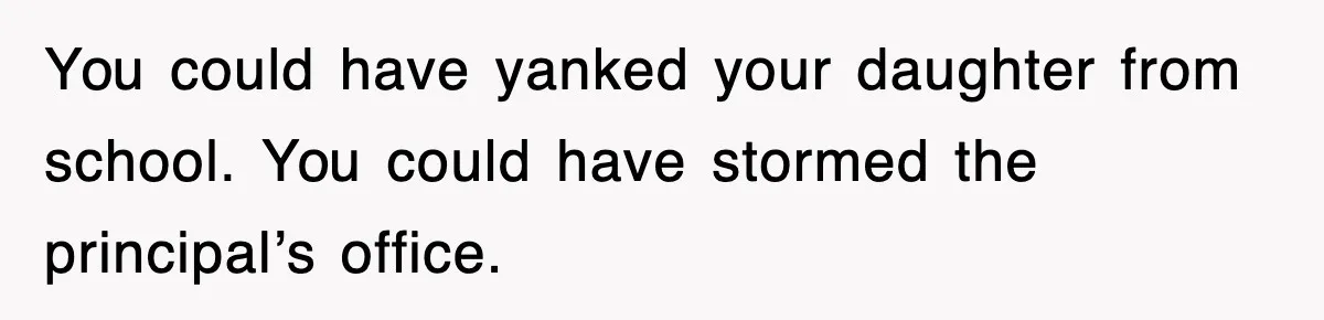 You could have yanked your daughter from school. You could have stormed the principal’s office.