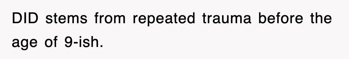 DID stems from repeated trauma before the age of 9-ish.