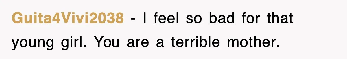 Guita4Vivi2038 − I feel so bad for that young girl. You are a terrible mother.