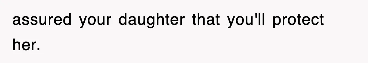 assured your daughter that you'll protect her.