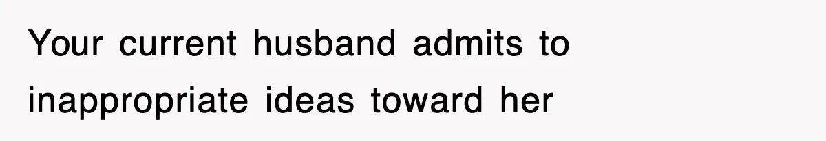 Your current husband admits to inappropriate ideas toward her