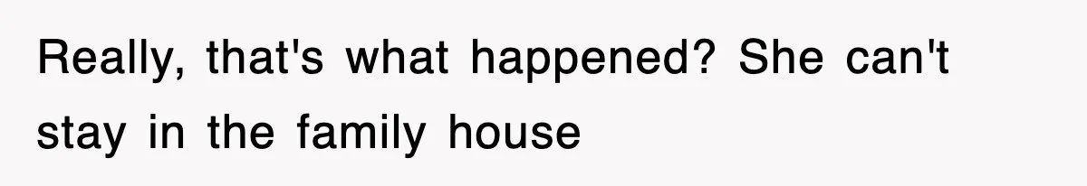 Really, that's what happened? She can't stay in the family house