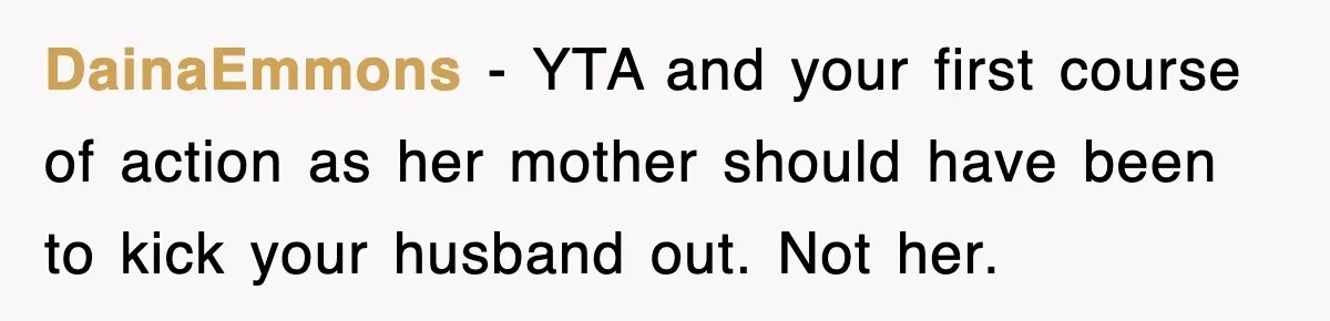 DainaEmmons − YTA and your first course of action as her mother should have been to kick your husband out. Not her.