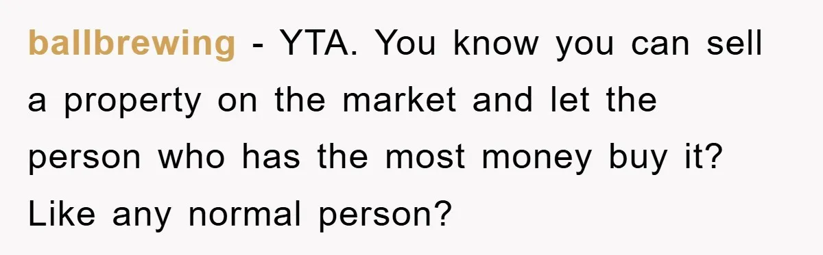 ballbrewing - YTA. You know you can sell a property on the market and let the person who has the most money buy it? Like any normal person?