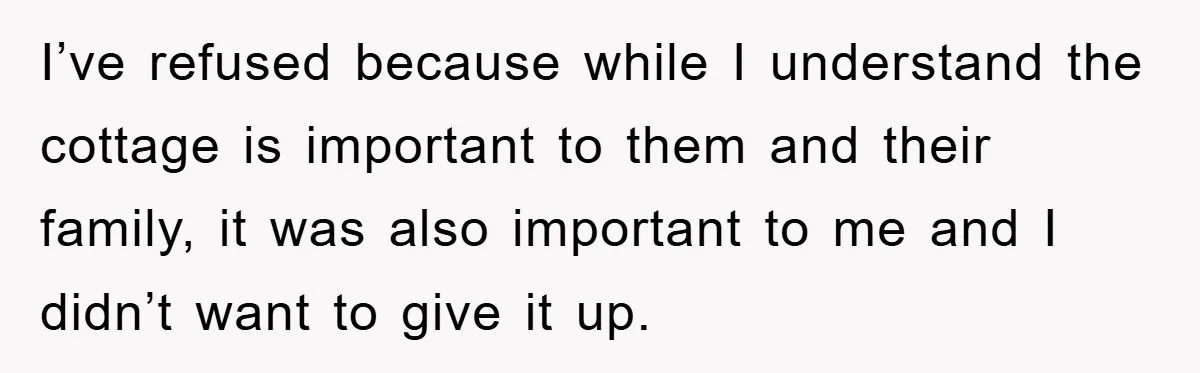 I’ve refused because while I understand the cottage is important to them and their family, it was also important to me and I didn’t want to give it up.