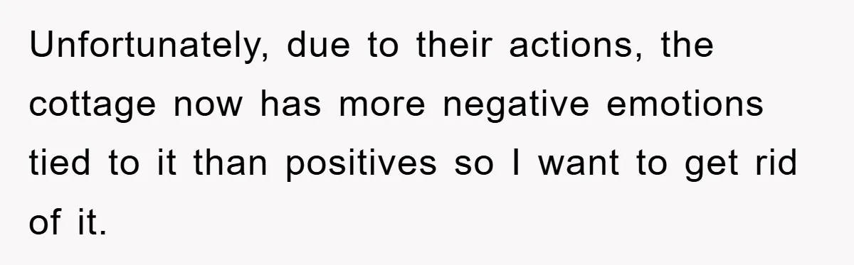 Unfortunately, due to their actions, the cottage now has more negative emotions tied to it than positives so I want to get rid of it.
