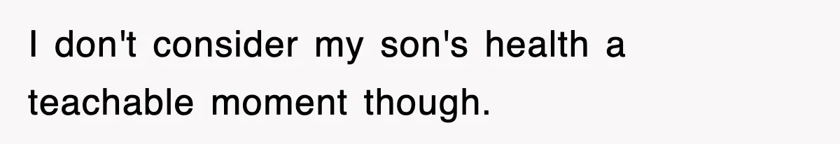 I don't consider my son's health a teachable moment though.