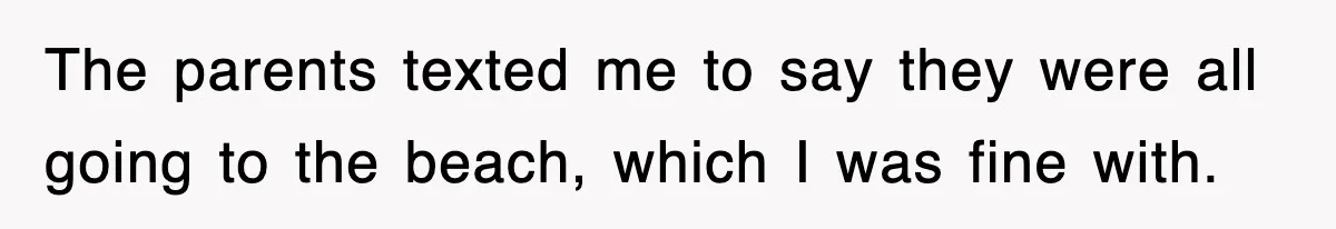 The parents texted me to say they were all going to the beach, which I was fine with.