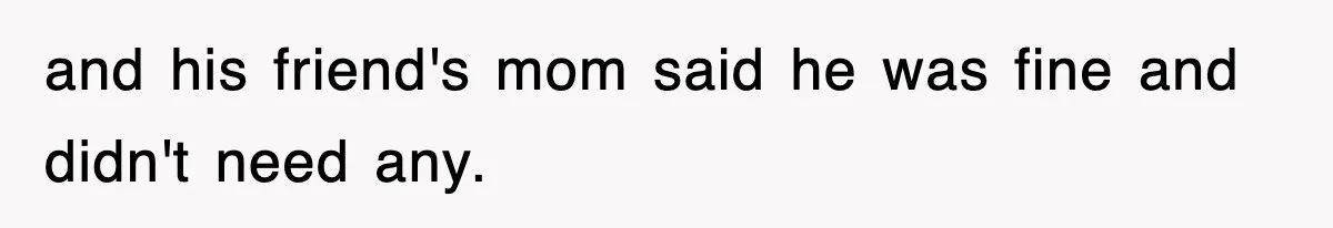 and his friend's mom said he was fine and didn't need any.