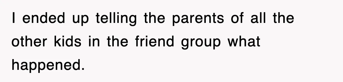 I ended up telling the parents of all the other kids in the friend group what happened.