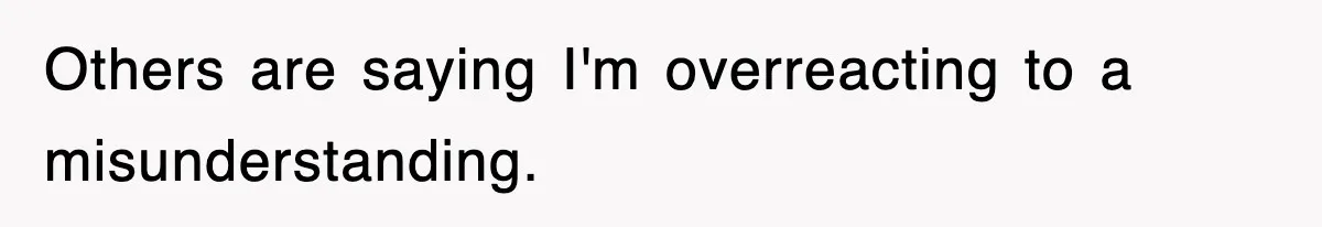 Others are saying I'm overreacting to a misunderstanding.