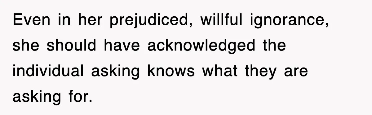 Even in her prejudiced, willful ignorance, she should have acknowledged the individual asking knows what they are asking for.