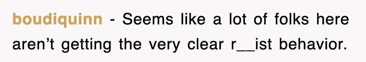 boudiquinn − Seems like a lot of folks here aren’t getting the very clear r__ist behavior.