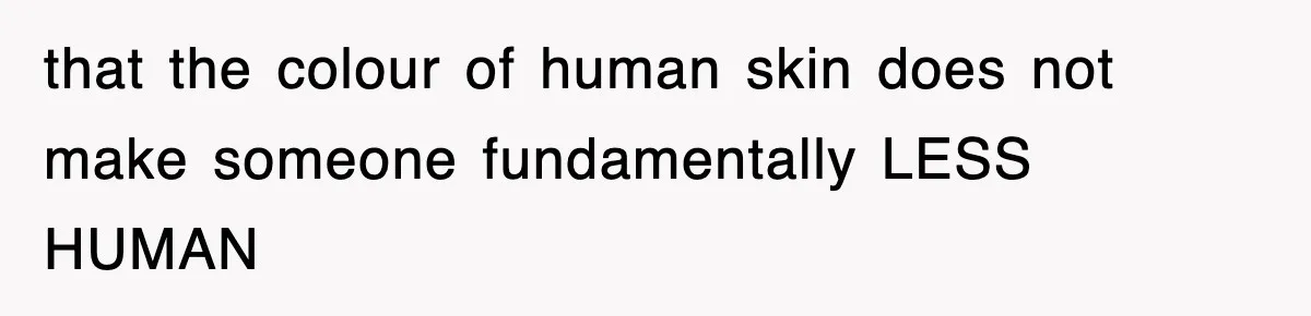 that the colour of human skin does not make someone fundamentally LESS HUMAN