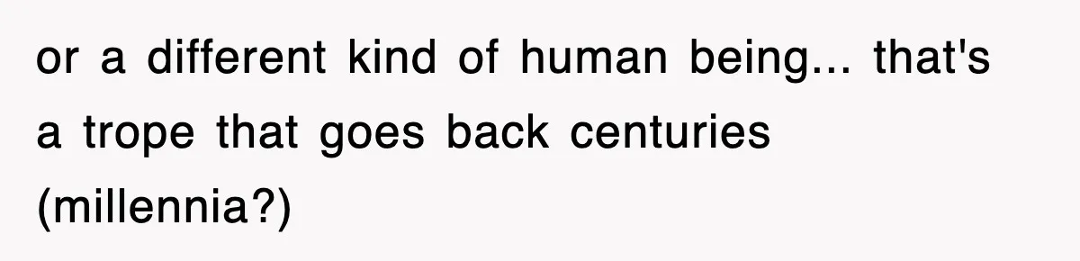 or a different kind of human being... that's a trope that goes back centuries (millennia?)