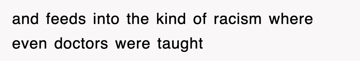 and feeds into the kind of racism where even doctors were taught