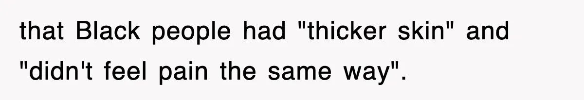 that Black people had "thicker skin" and "didn't feel pain the same way".
