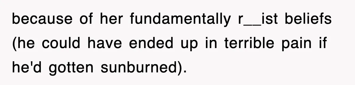 because of her fundamentally r__ist beliefs (he could have ended up in terrible pain if he'd gotten sunburned).