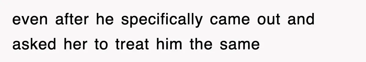 even after he specifically came out and asked her to treat him the same