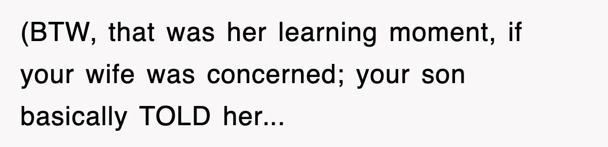(BTW, that was her learning moment, if your wife was concerned; your son basically TOLD her...