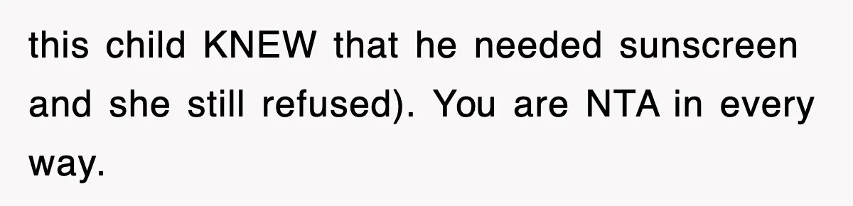this child KNEW that he needed sunscreen and she still refused). You are NTA in every way.