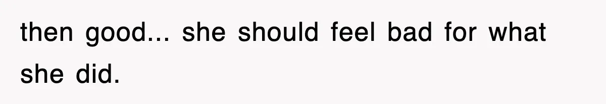 then good... she should feel bad for what she did.