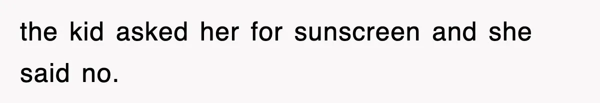 the kid asked her for sunscreen and she said no.