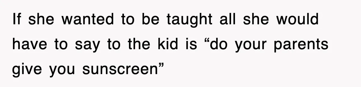 If she wanted to be taught all she would have to say to the kid is “do your parents give you sunscreen”