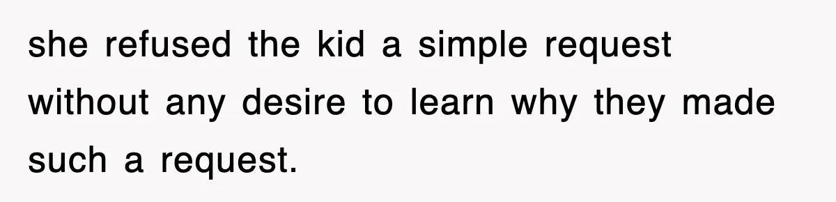 she refused the kid a simple request without any desire to learn why they made such a request.