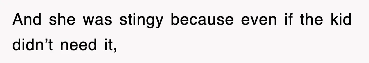 And she was stingy because even if the kid didn’t need it,
