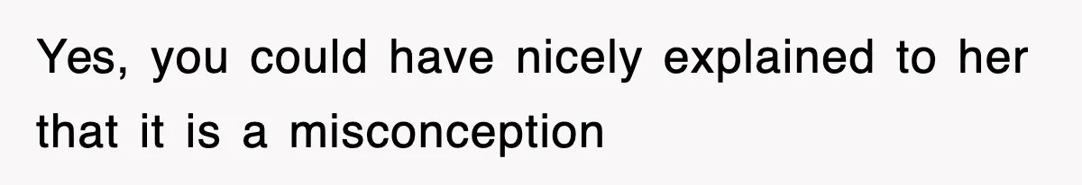 Yes, you could have nicely explained to her that it is a misconception
