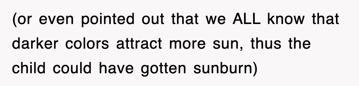 (or even pointed out that we ALL know that darker colors attract more sun, thus the child could have gotten sunburn)
