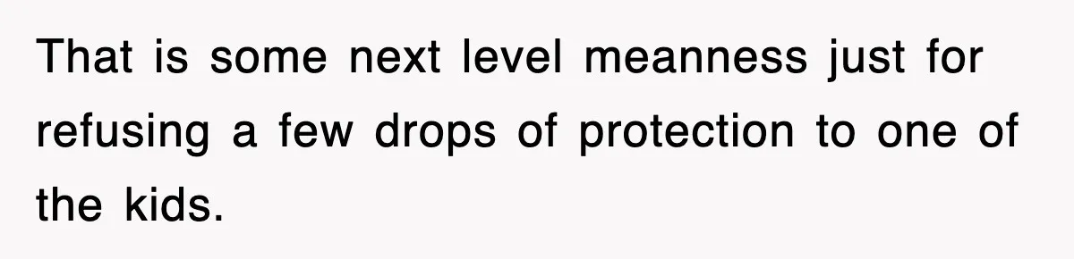 That is some next level meanness just for refusing a few drops of protection to one of the kids.
