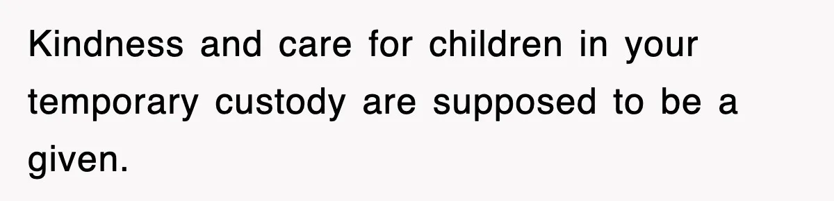 Kindness and care for children in your temporary custody are supposed to be a given.