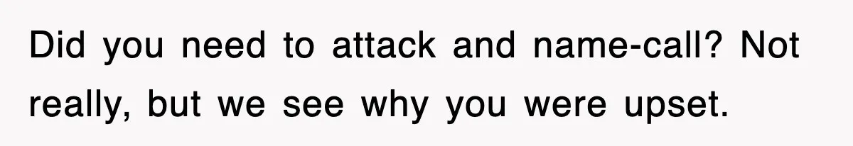 Did you need to attack and name-call? Not really, but we see why you were upset.