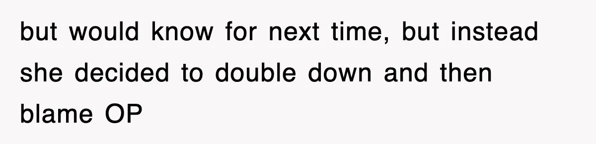 but would know for next time, but instead she decided to double down and then blame OP