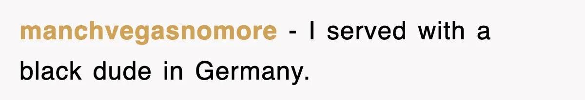 manchvegasnomore − I served with a black dude in Germany.