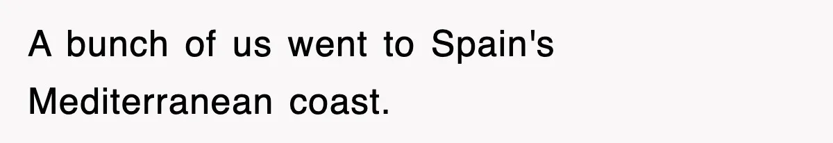 A bunch of us went to Spain's Mediterranean coast.