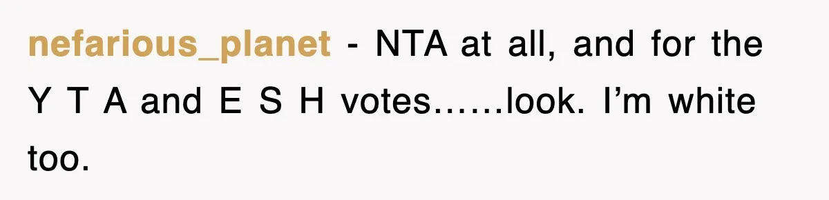 nefarious_planet − NTA at all, and for the Y T A and E S H votes……look. I’m white too.
