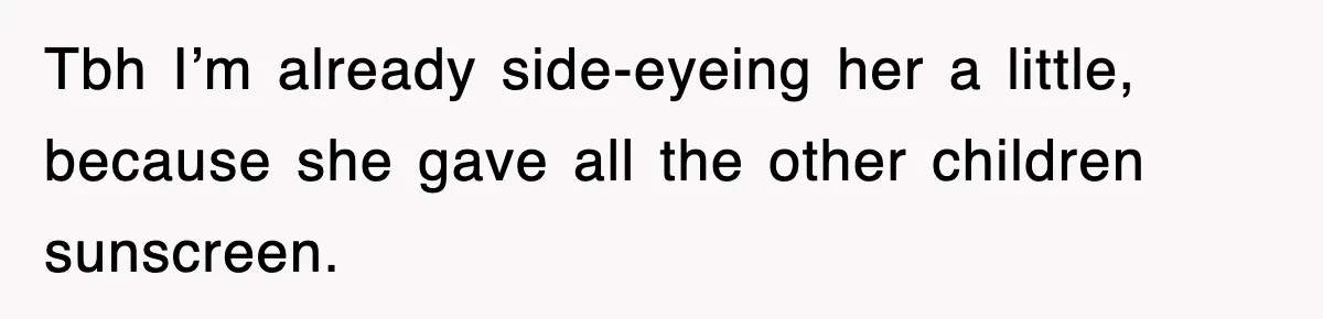 Tbh I’m already side-eyeing her a little, because she gave all the other children sunscreen.