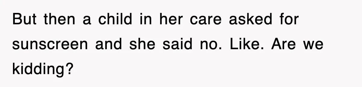 But then a child in her care asked for sunscreen and she said no. Like. Are we kidding?