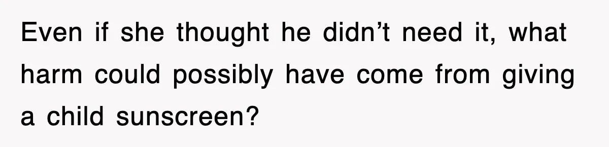 Even if she thought he didn’t need it, what harm could possibly have come from giving a child sunscreen?