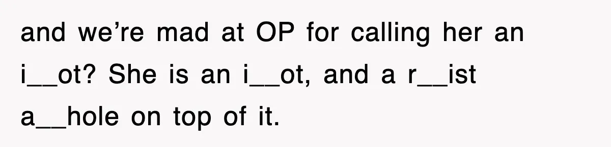 and we’re mad at OP for calling her an i__ot? She is an i__ot, and a r__ist a__hole on top of it.