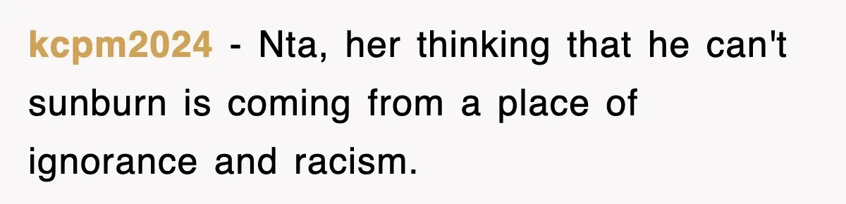 kcpm2024 − Nta, her thinking that he can't sunburn is coming from a place of ignorance and racism.