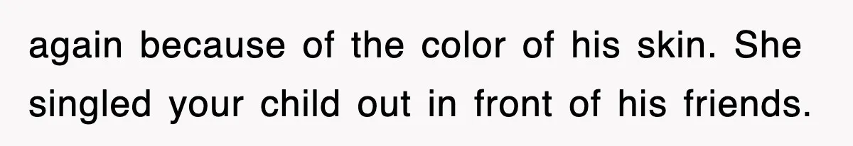 again because of the color of his skin. She singled your child out in front of his friends.